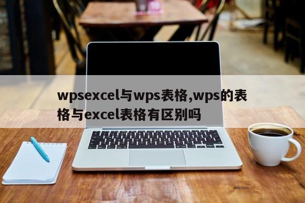 wpsexcel与wps表格,wps的表格与excel表格有区别吗