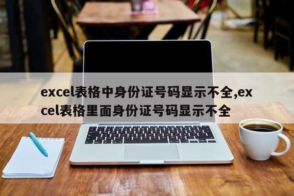 excel表格中身份证号码显示不全,excel表格里面身份证号码显示不全