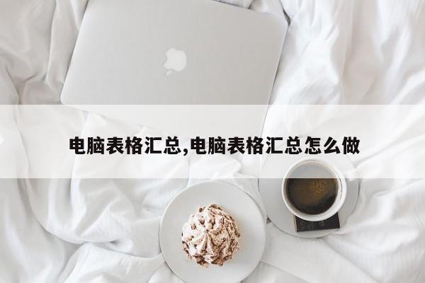 电脑表格汇总,电脑表格汇总怎么做