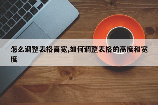 怎么调整表格高宽,如何调整表格的高度和宽度