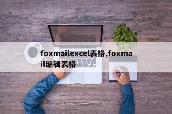 foxmailexcel表格,foxmail编辑表格